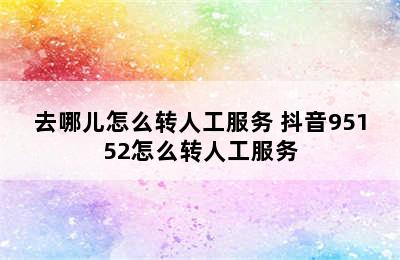 去哪儿怎么转人工服务 抖音95152怎么转人工服务